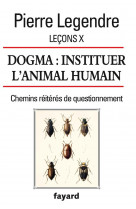 Lecons x. dogma. instituer l-animal humain - chemins reiteres de questionnement