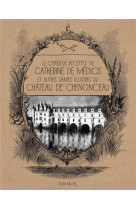 Le cahier de recettes de catherine de medicis - et autres dames illustres du chateau de chenonceau
