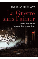 La guerre sans l-aimer - journal d-un ecrivain au c ur du printemps libyen