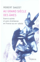 Au grand siecle des ames - guerre sainte et paix chretienne en france au xviieme siecle