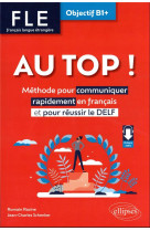 Fle. francais langue etrangere. au top ! objectif b1+ - methode pour communiquer rapidement en franc