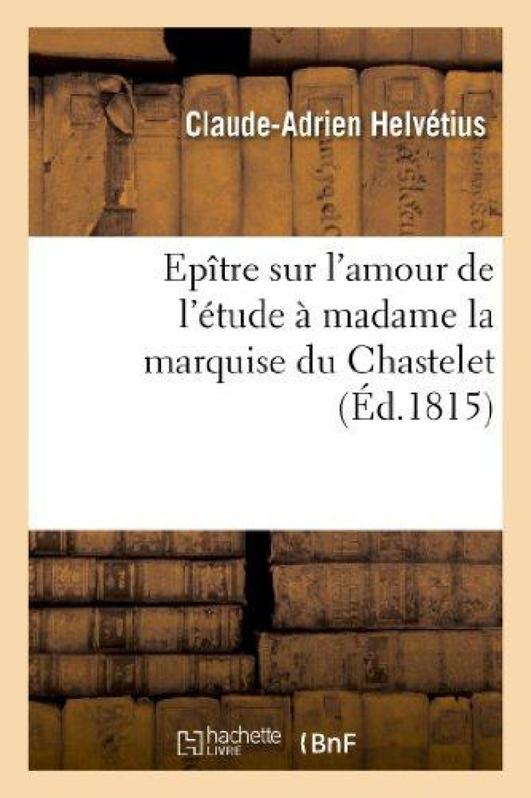 EPITRE SUR L-AMOUR DE L-ETUDE A MADAME LA MARQUISE DU CHASTELET, PAR UN ELEVE DE VOLTAIRE - , AVEC D - HELVETIUS C A. - HACHETTE