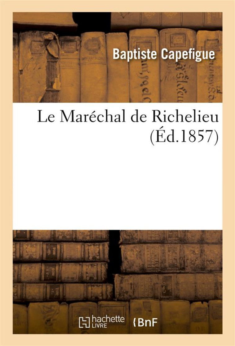 LE MARECHAL DE RICHELIEU - CAPEFIGUE BAPTISTE - HACHETTE