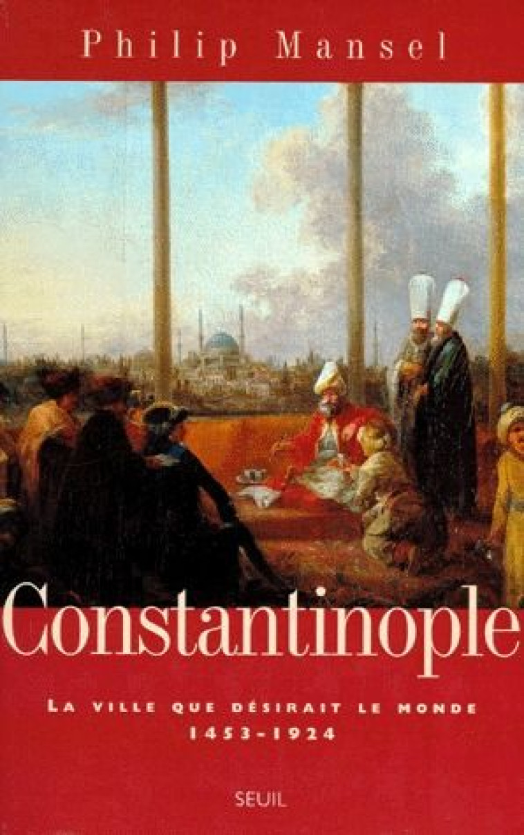 CONSTANTINOPLE. LA VILLE QUE DESIRAIT LE MONDE (1453-1924) - MANSEL PHILIP - SEUIL