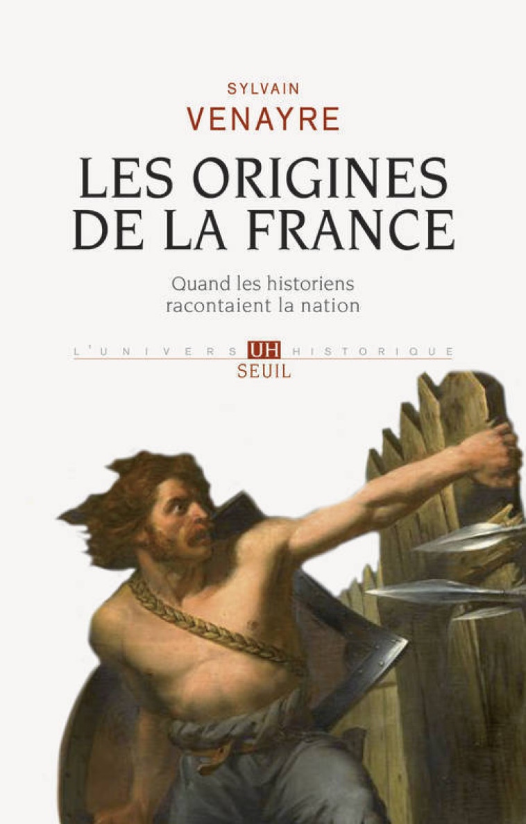 LES ORIGINES DE LA FRANCE - QUAND LES HISTORIENS RACONTAIENT LA NATION - Sylvain Venayre - SEUIL