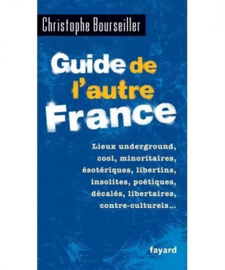 GUIDE DE L-AUTRE FRANCE - LIEUX UNDERGROUND, COOL, MINORITAIRES, ESOTERIQUES, LIBERTINS, INSOLITES, - BOURSEILLER C. - Fayard