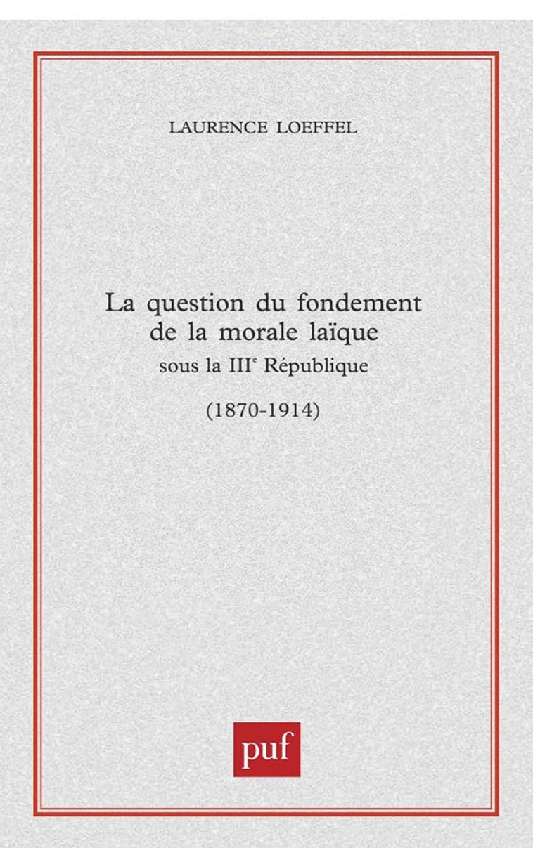 LA QUESTION DU FONDEMENT DE LA MORALE LAIQUE SOUS LA TROISIEME REPUBLIQUE (1870-1914) - Laurence Loeffel - PUF