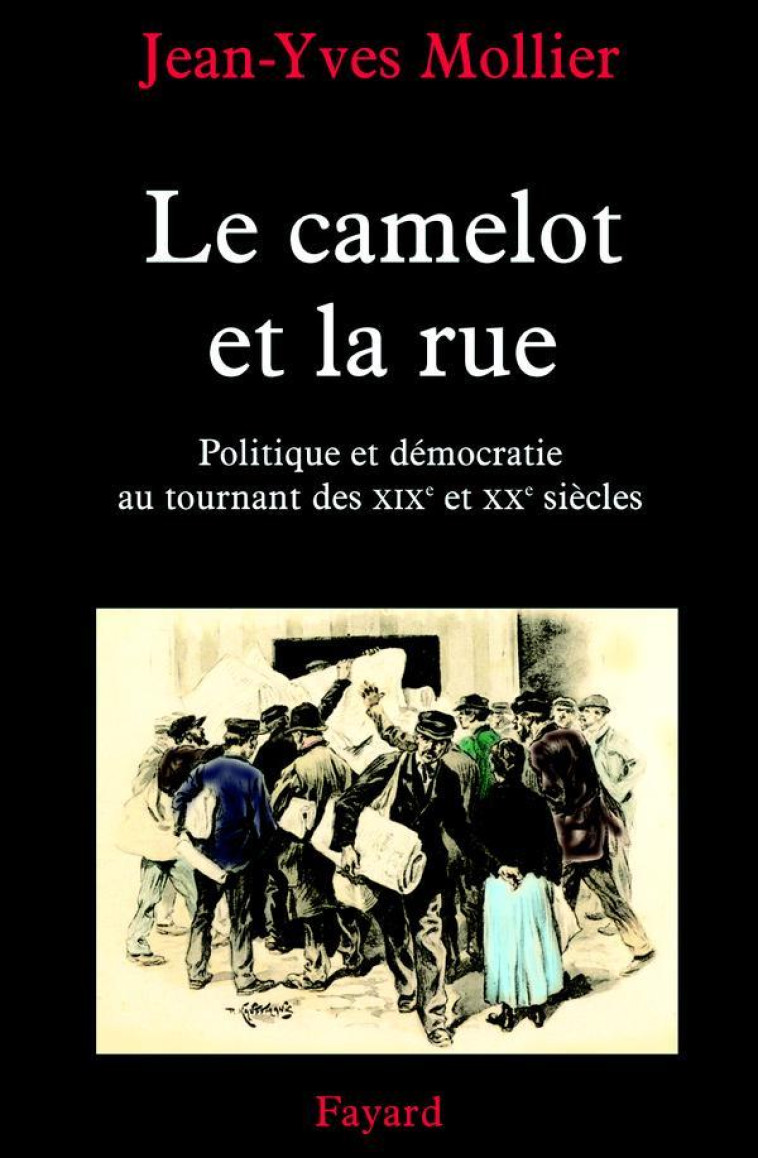 LE CAMELOT ET LA RUE - POLITIQUE ET DEMOCRATIE AU TOURNANT DES XIXE ET XXE SIECLES - MOLLIER JEAN-YVES - FAYARD