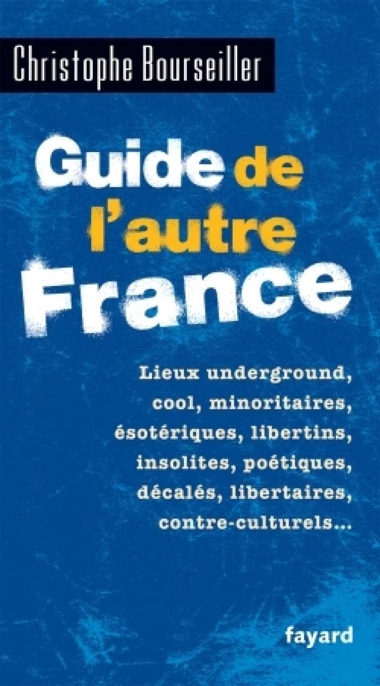 GUIDE DE L-AUTRE FRANCE - LIEUX UNDERGROUND, COOL, MINORITAIRES, ESOTERIQUES, LIBERTINS, INSOLITES, - Christophe Bourseiller - FAYARD