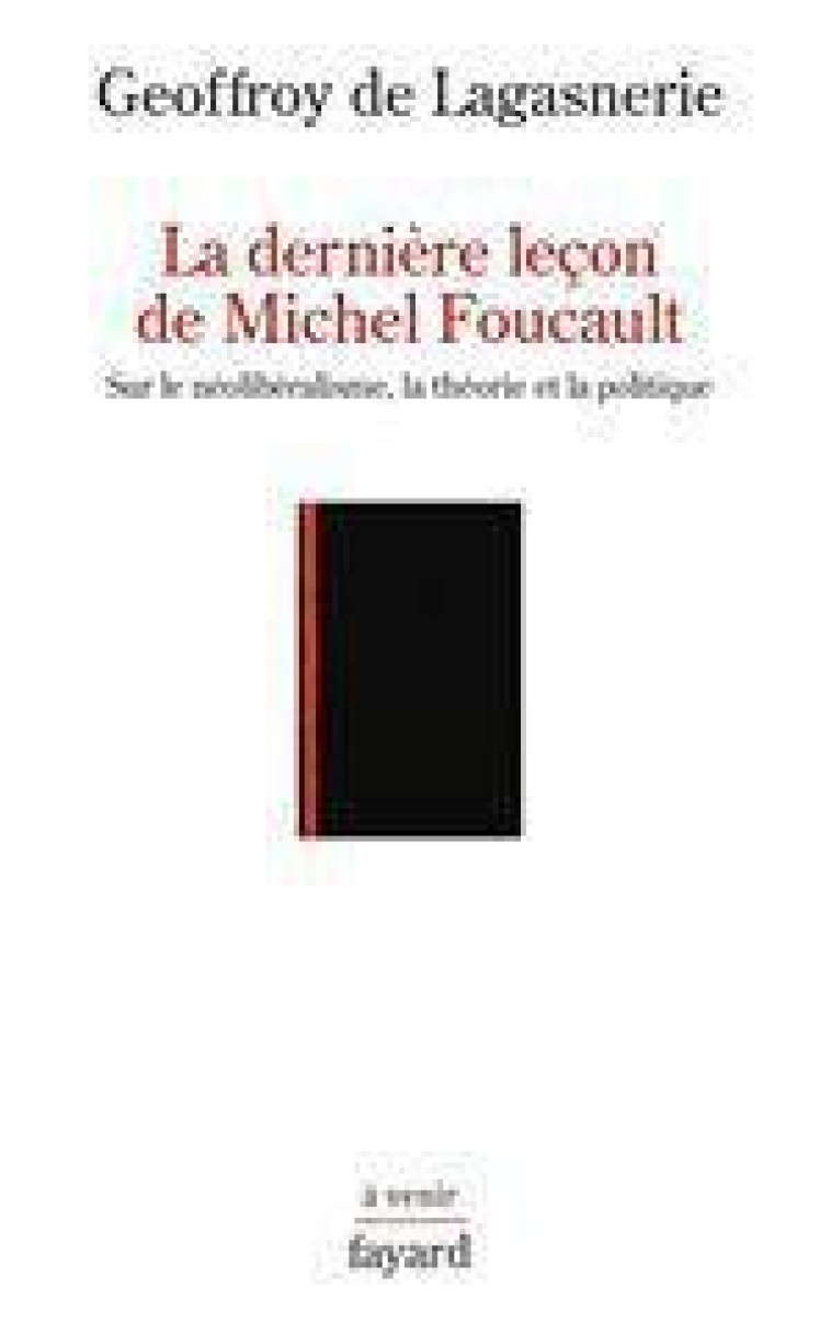 LA DERNIERE LECON DE MICHEL FOUCAULT - SUR LE NEOLIBERALISME, LA THEORIE ET LA POLITIQUE - LAGASNERIE G D. - FAYARD