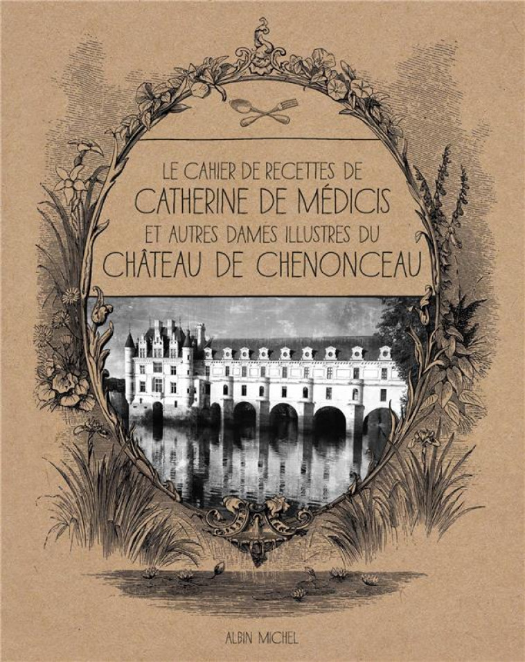 LE CAHIER DE RECETTES DE CATHERINE DE MEDICIS - ET AUTRES DAMES ILLUSTRES DU CHATEAU DE CHENONCEAU - XXX - NC