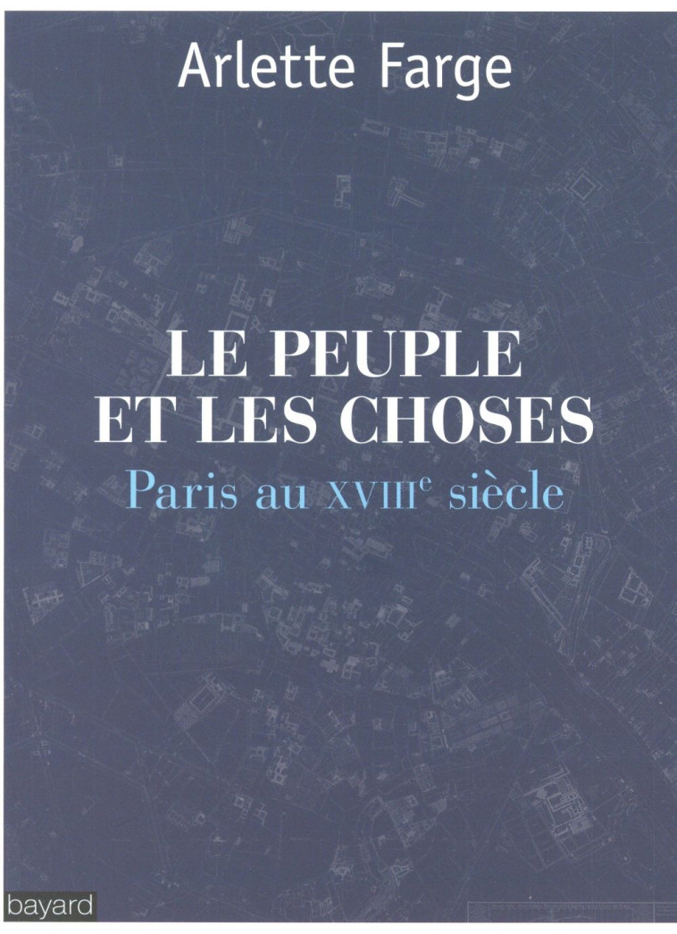 LE PEUPLE ET LES CHOSES : PARIS AU XVIIIE SIECLE - FARGE ARLETTE - Bayard