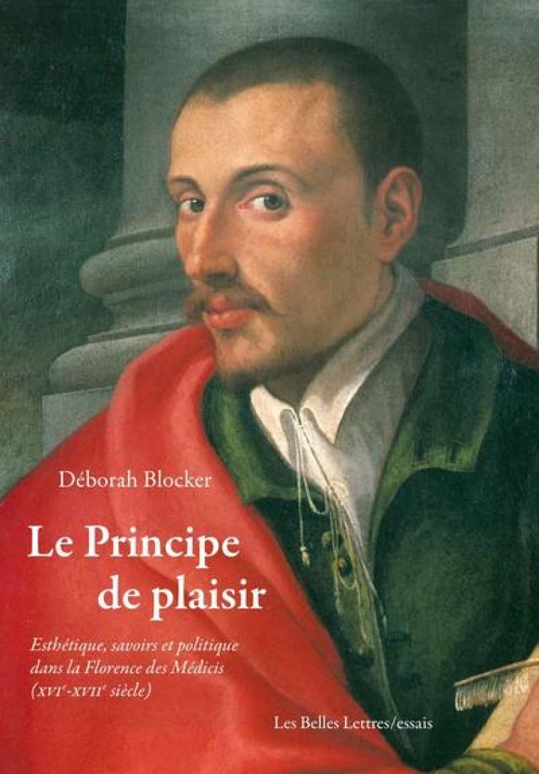 LE PRINCIPE DE PLAISIR - ESTHETIQUE, SAVOIRS ET POLITIQUE DANS LA FLORENCE DES MEDICIS (XVIE-XVIIE S - BLOCKER DEBORAH - BELLES LETTRES