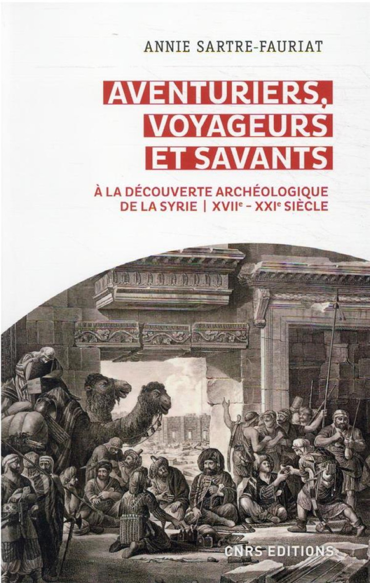 AVENTURIERS, VOYAGEURS ET SAVANTS. A LA DECOUVERTE ARCHEOLOGIQUE DE LA SYRIE - XVIIE - XXIE SIECLE - SARTRE-FAURIAT ANNIE - CNRS