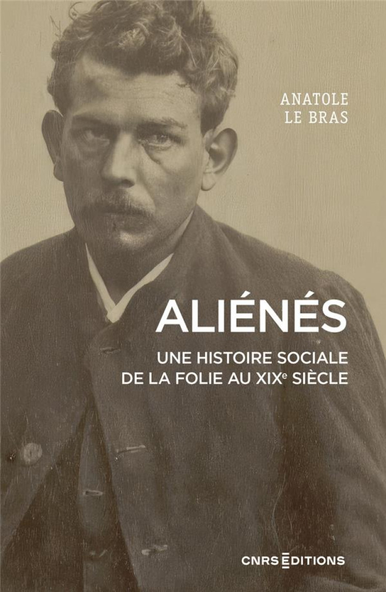 ALIENES - UNE HISTOIRE SOCIALE DE LA FOLIE AU XIXE SIECLE - LE BRAS ANATOLE - CNRS