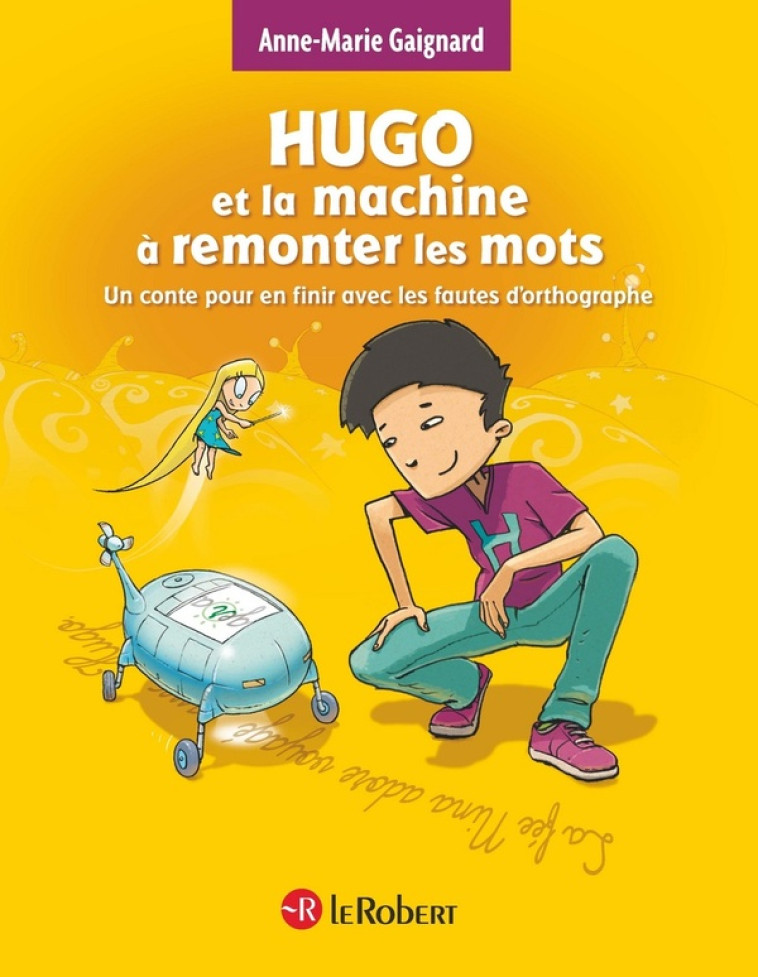 HUGO ET LA MACHINE A REMONTER LES MOTS - UN CONTE POUR EN FINIR AVEC LES FAUTES D-ORTHOGRAPHE - GAIGNARD/SAINT REMY - LE ROBERT