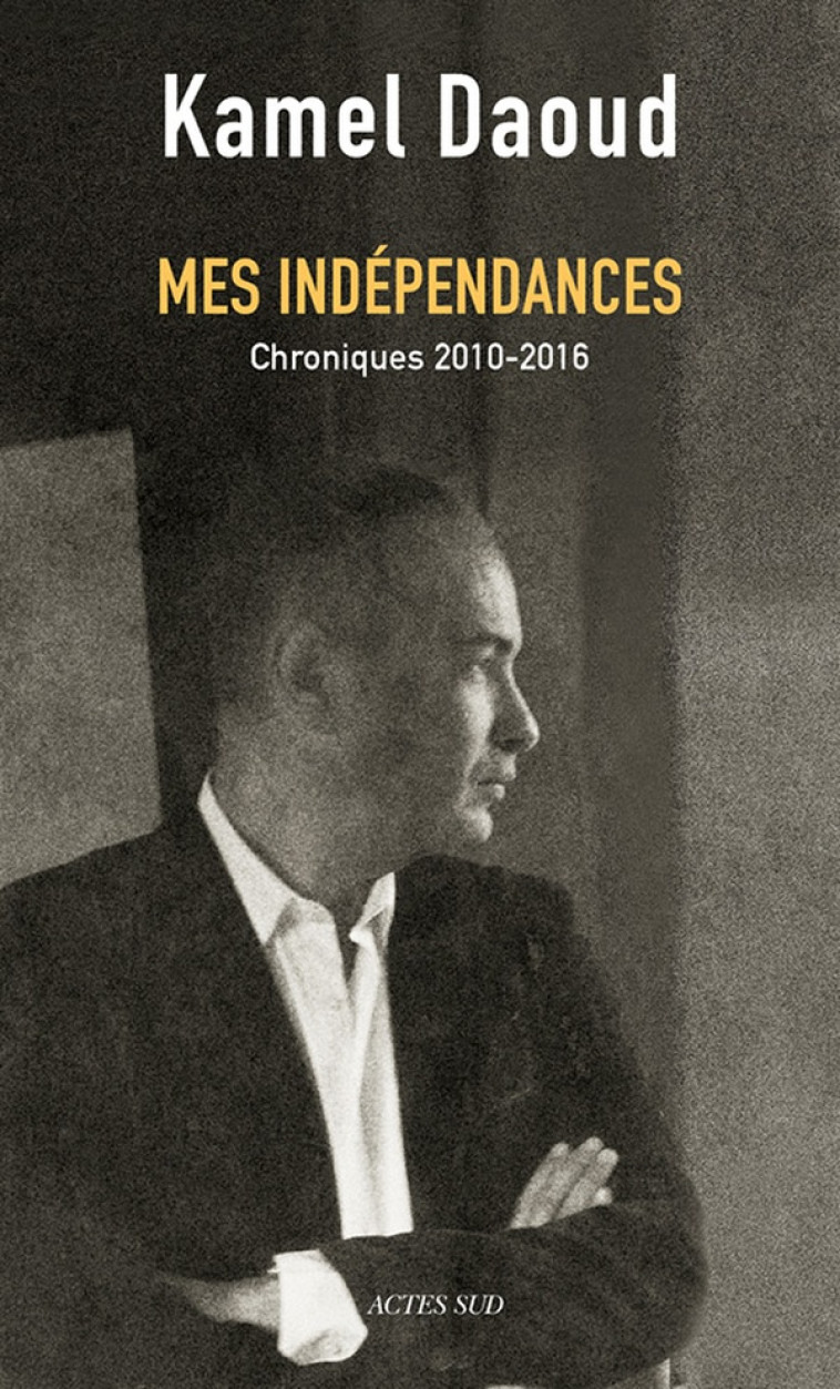 MES INDEPENDANCES - CHRONIQUES 2010-2016 - DAOUD/SEMIANE - Actes Sud