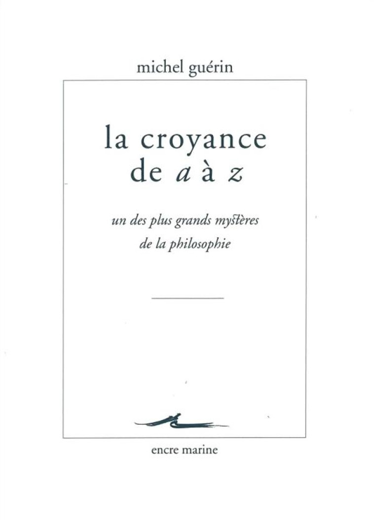 LA CROYANCE DE A A Z - UN DES PLUS GRANDS MYSTERES DE LA PHILOSOPHIE - GUERIN MICHEL - Encre marine