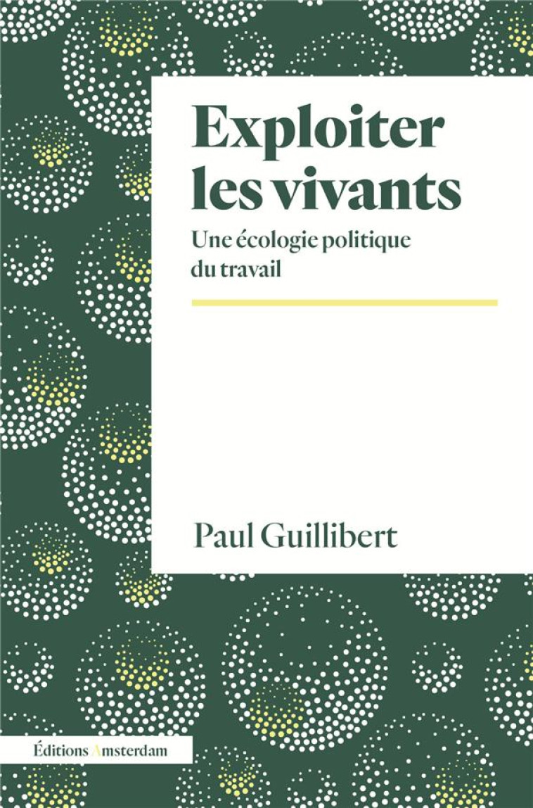 EXPLOITER LES VIVANTS - UNE ECOLOGIE POLITIQUE DU TRAVAIL - GUILLIBERT PAUL - AMSTERDAM