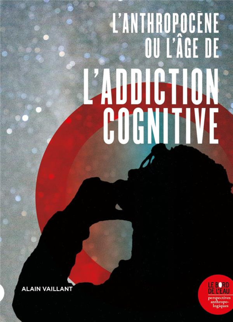 L-ANTHROPOCENE, OU L-AGE DE L-ADDICTION COGNITIVE - VAILLANT ALAIN - BORD DE L EAU