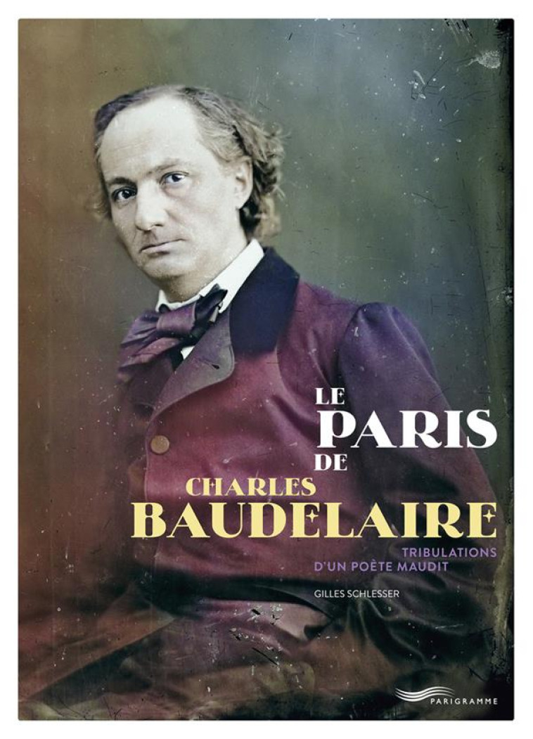 LE PARIS DE CHARLES BAUDELAIRE - TRIBULATIONS D-UN POETE MAUDIT - SCHLESSER GILLES - PARIGRAMME