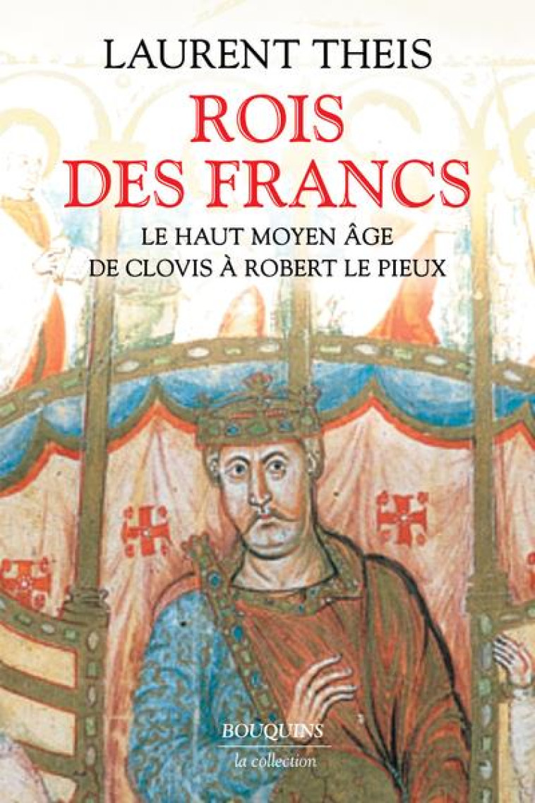 ROIS DES FRANCS - LE HAUT MOYEN AGE DE CLOVIS A ROBERT LE PIEUX - THEIS LAURENT - BOUQUINS