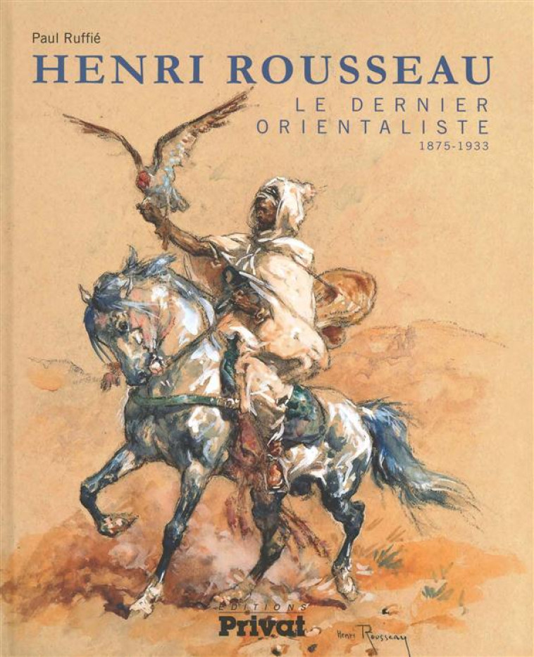 HENRI EMILIEN ROUSSEAU, LE DERNIER ORIENTALISTE (1875-1933) - RUFFIE P. - Privat SAS