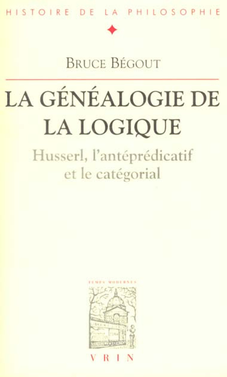 LA GENEALOGIE DE LA LOGIQUE - HUSSERL, L-ANTEPREDICATIF ET LE CATEGORIAL - BEGOUT BRUCE - VRIN