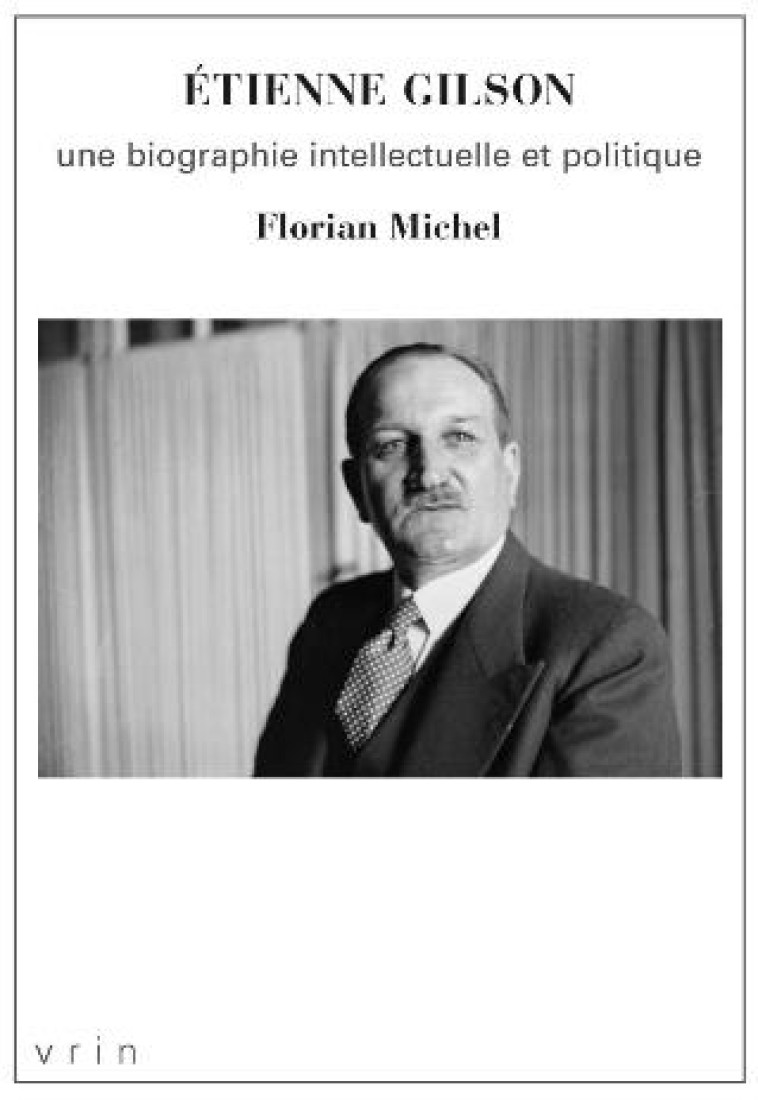 ETIENNE GILSON - UNE BIOGRAPHIE INTELLECTUELLE ET POLITIQUE - MICHEL FLORIAN - VRIN