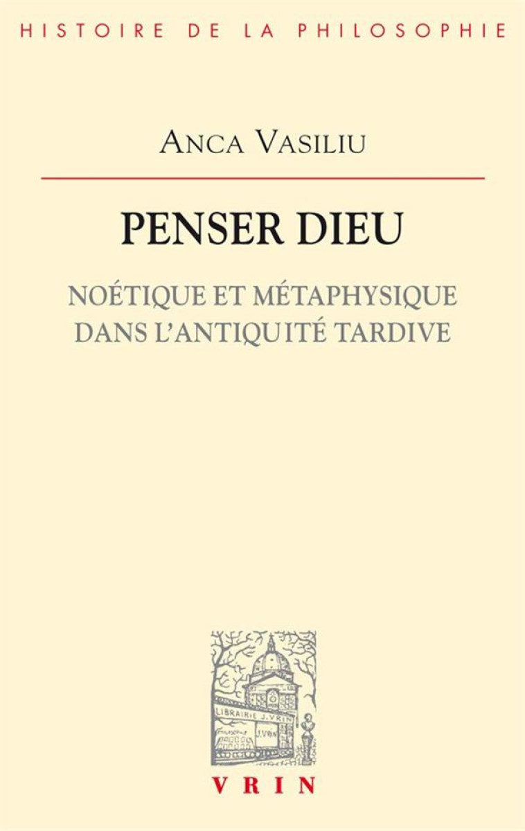 PENSER DIEU - NOETIQUE ET METAPHYSIQUE DANS L-ANTIQUITE TARDIVE - VASILIU ANCA - VRIN