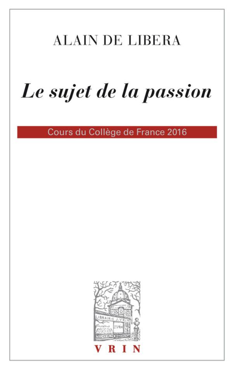 LE SUJET DE LA PASSION - COURS DU COLLEGE DE FRANCE 2015-2016 - LIBERA ALAIN DE - VRIN