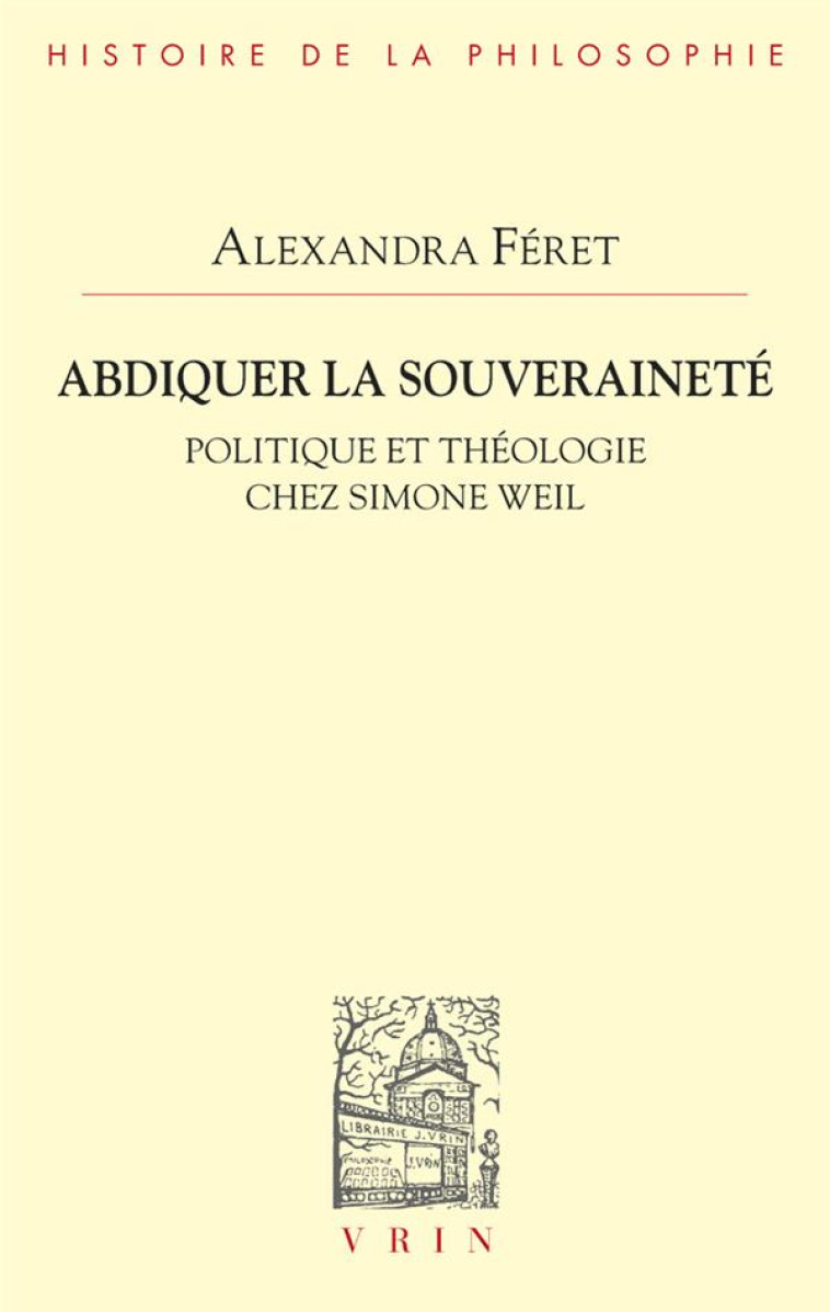 ABDIQUER LA SOUVERAINETE - POLITIQUE ET THEOLOGIE CHEZ SIMONE WEIL - FERET ALEXANDRA - VRIN