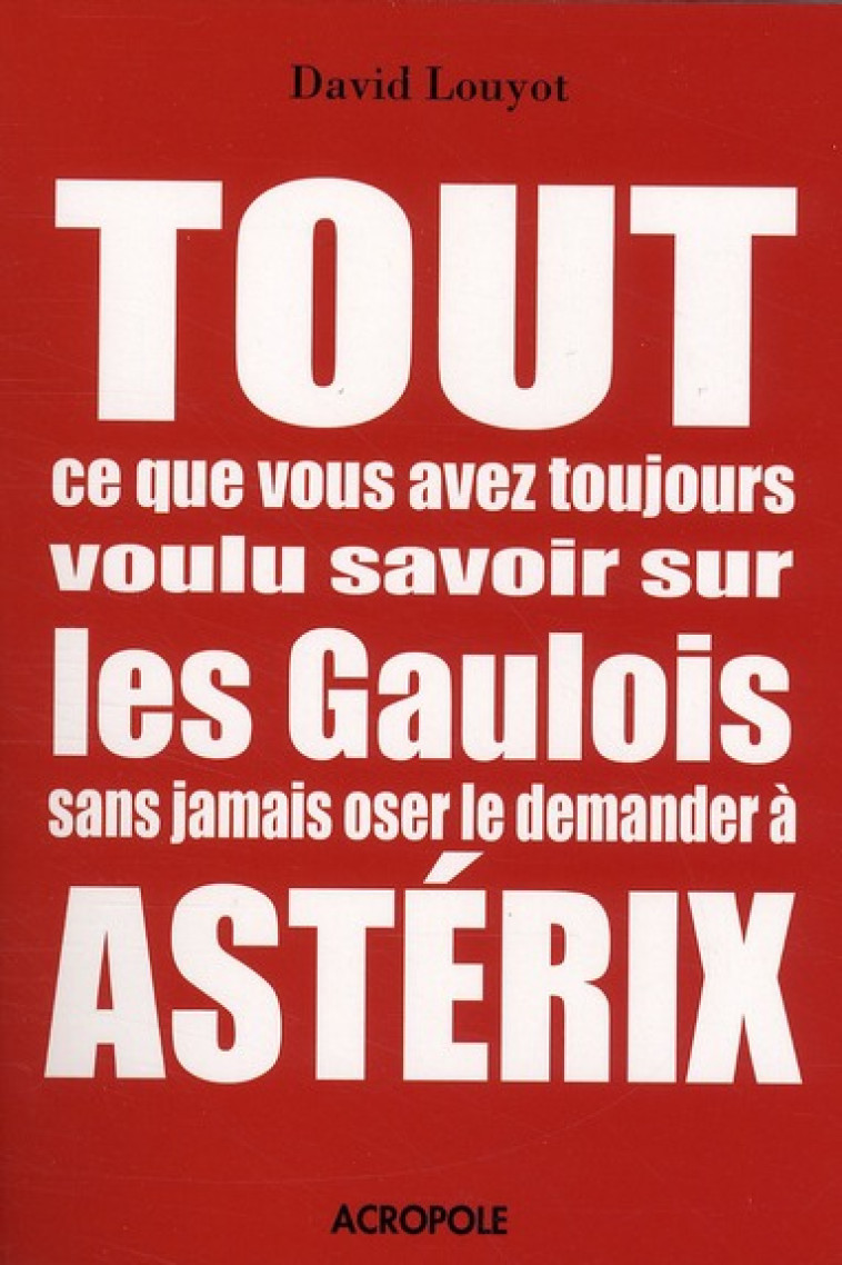 TOUT CE QUE VOUS AVEZ TOUJOURS VOULU SAVOIR SUR LES GAULOIS SANS JAMAIS OSER LE DEMANDER A ASTERIX - LOUYOT DAVID - ACROPOLE