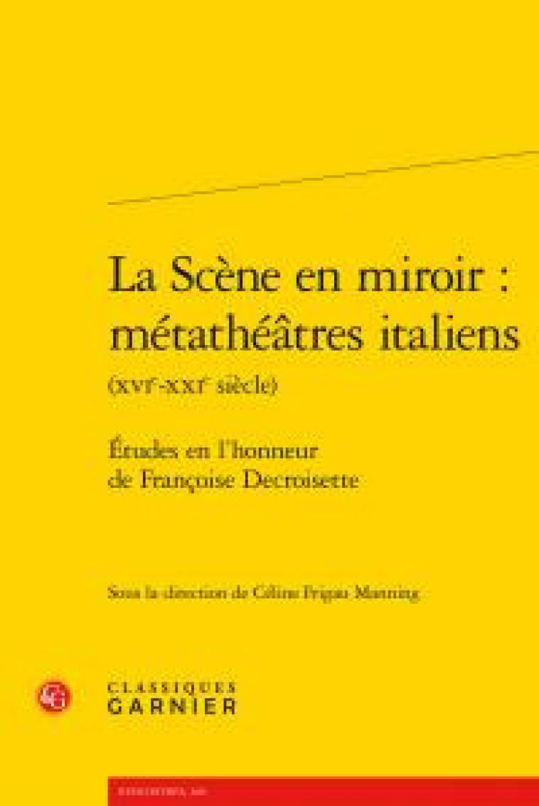 LA SCENE EN MIROIR : METATHEATRES ITALIENS - ETUDES EN L-HONNEUR DE FRANCOISE DECROISETTE - FRIGAU MANNING C. - Classiques Garnier