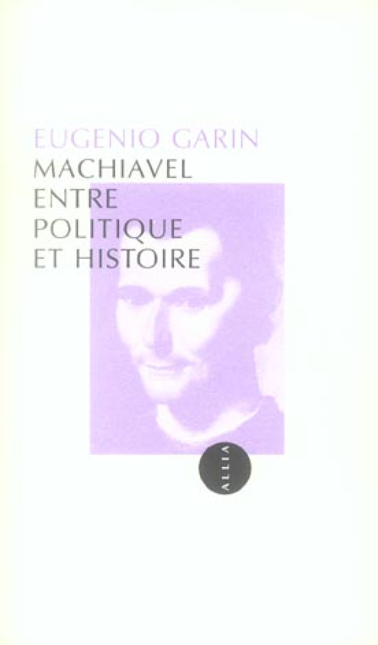 MACHIAVEL ENTRE POLITIQUE ET HISTOIRE - GARIN EUGENIO - ALLIA