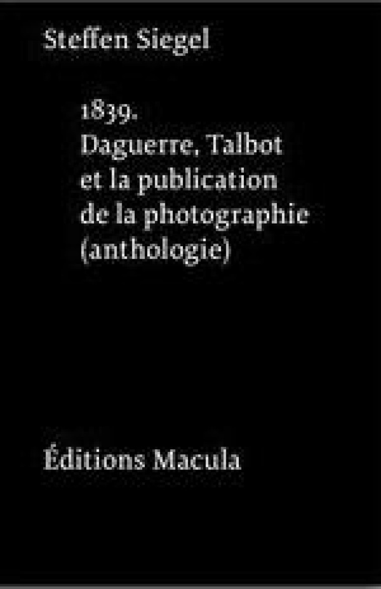 1839. DAGUERRE, TALBOT ET LA PUBLICATION DE LA PHOTOGRAPHIE. UNE ANTHOLOGIE - SIEGEL STEFFEN - MACULA