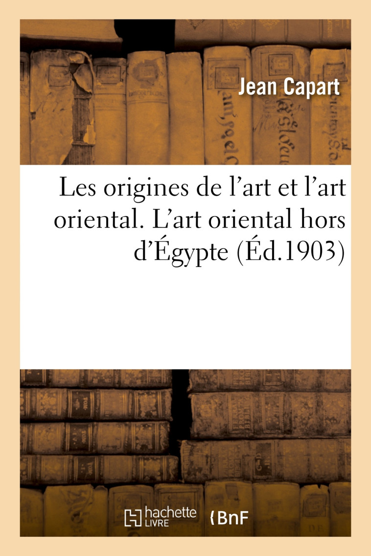 Les origines de l'art et l'art oriental. L'art oriental hors d'Égypte - Capart Jean - HACHETTE BNF