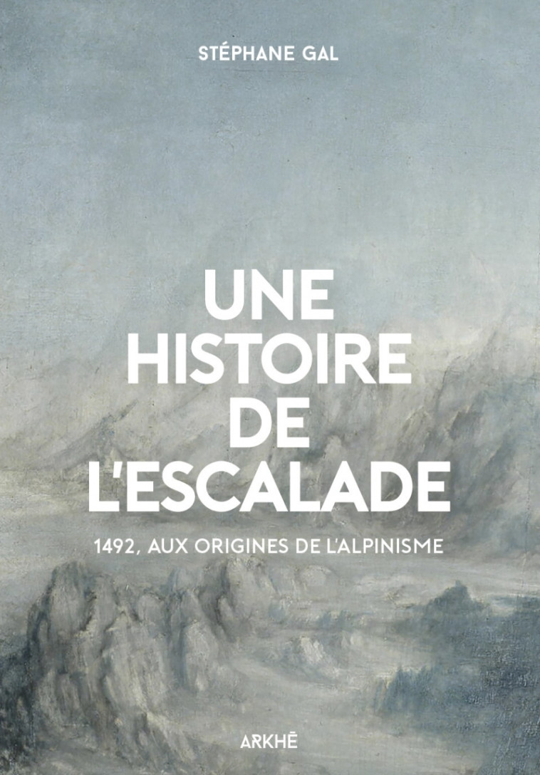 Une histoire de l’escalade, 1492, aux origines de l’alpinism - Stephane Gal - ARKHE