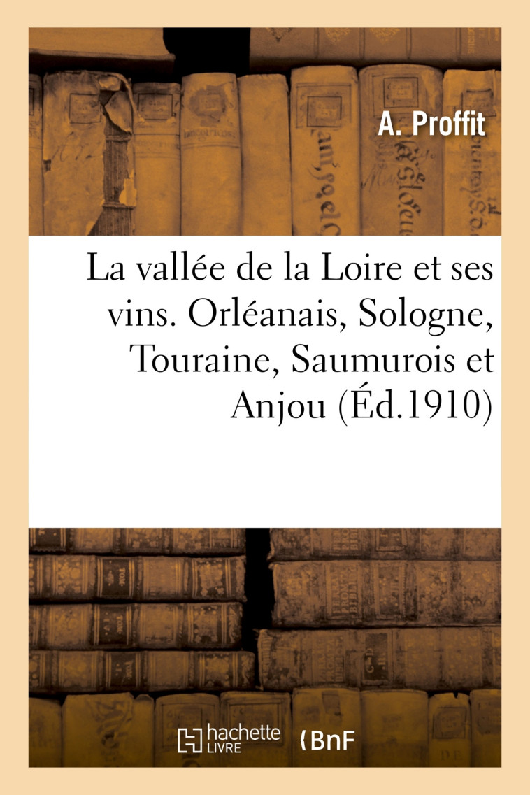 La vallée de la Loire et ses vins. Orléanais, Sologne, Touraine, Saumurois et Anjou - A Proffit - HACHETTE BNF